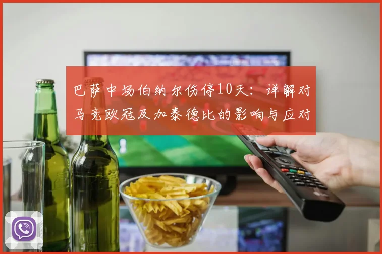巴萨中场伯纳尔伤停10天：详解对马竞欧冠及加泰德比的影响与应对方案