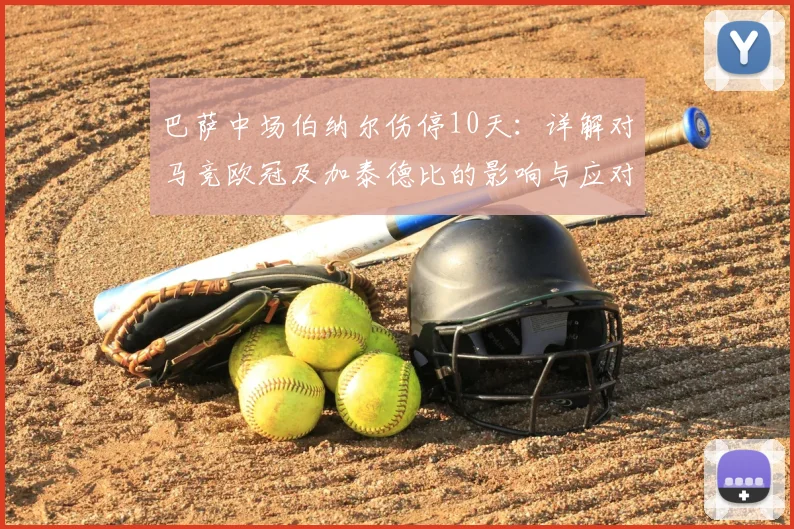 巴萨中场伯纳尔伤停10天：详解对马竞欧冠及加泰德比的影响与应对方案