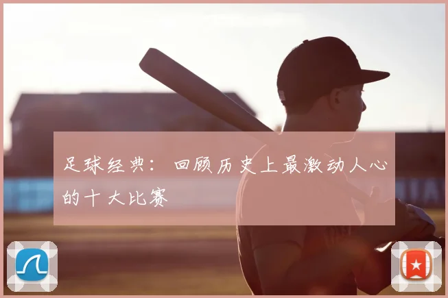 足球经典:回顾历史上最激动人心的十大比赛