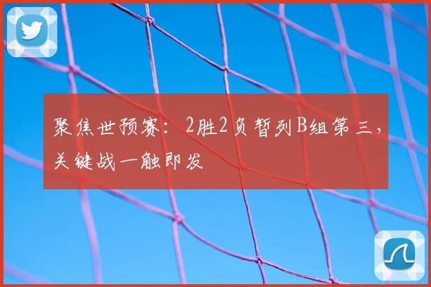 聚焦世预赛：2胜2负暂列B组第三，关键战一触即发