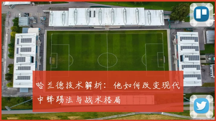哈兰德技术解析:他如何改变现代中锋踢法与战术格局