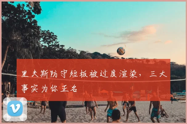 里夫斯防守短板被过度渲染,三大事实为你正名