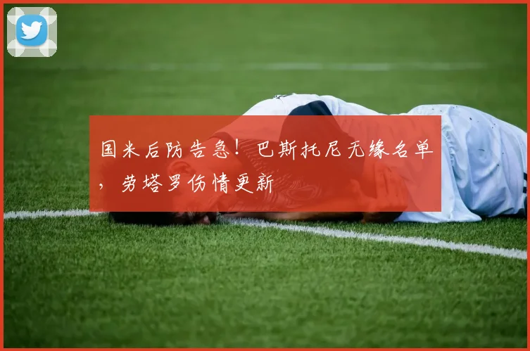 国米后防告急！巴斯托尼无缘名单，劳塔罗伤情更新