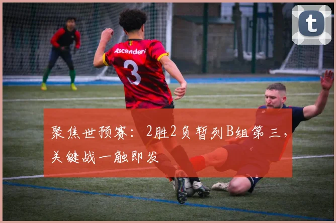 聚焦世预赛:2胜2负暂列B组第三,关键战一触即发