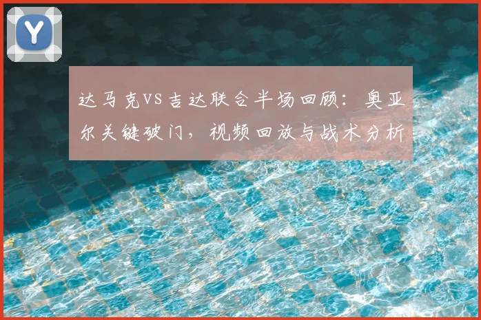达马克vs吉达联合半场回顾：奥亚尔关键破门，视频回放与战术分析