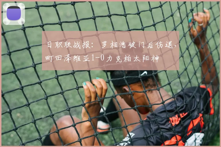 日职联战报：罗相浩破门后伤退，町田泽维亚1-0力克柏太阳神