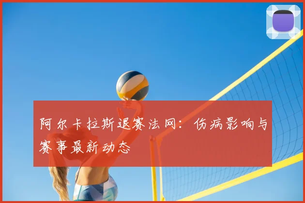 阿尔卡拉斯退赛法网:伤病影响与赛事最新动态