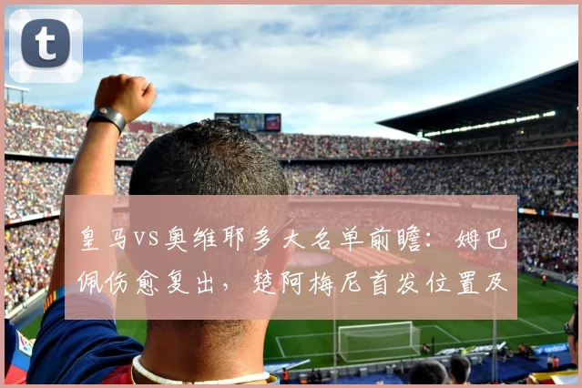 皇马vs奥维耶多大名单前瞻：姆巴佩伤愈复出，楚阿梅尼首发位置及维尼修斯状态解析