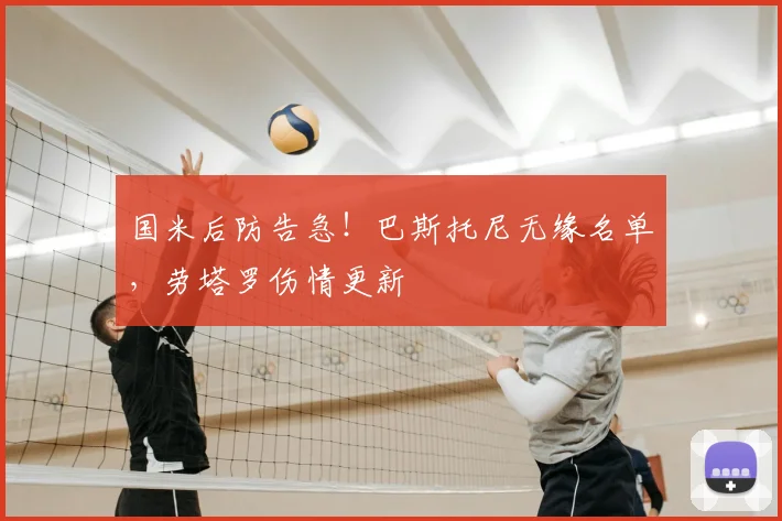 国米后防告急!巴斯托尼无缘名单,劳塔罗伤情更新