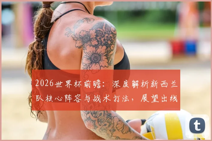2026世界杯前瞻：深度解析新西兰队核心阵容与战术打法，展望出线之路
