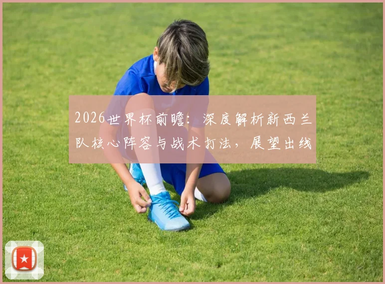 2026世界杯前瞻:深度解析新西兰队核心阵容与战术打法,展望出线之路
