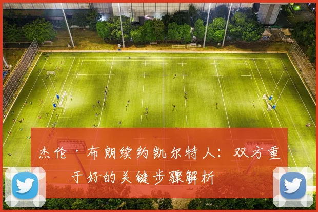 杰伦·布朗续约凯尔特人:双方重修于好的关键步骤解析