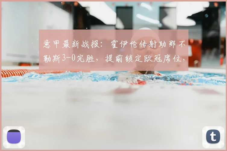意甲最新战报:霍伊伦传射助那不勒斯3-0完胜,提前锁定欧冠席位,附比赛集锦与形势分析