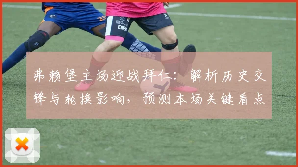 弗赖堡主场迎战拜仁:解析历史交锋与轮换影响,预测本场关键看点