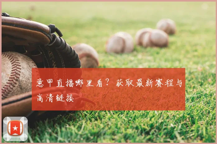 意甲直播哪里看?获取最新赛程与高清链接