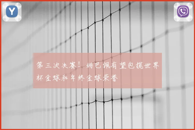 第三次决赛！姆巴佩有望包揽世界杯金球和年终金球荣誉