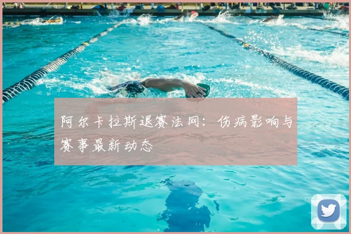 阿尔卡拉斯退赛法网:伤病影响与赛事最新动态
