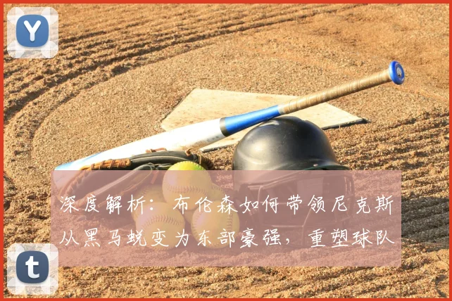 深度解析:布伦森如何带领尼克斯从黑马蜕变为东部豪强,重塑球队争冠版图