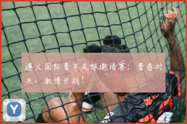 遵义国际青年足球邀请赛：青春对决，激情开战！